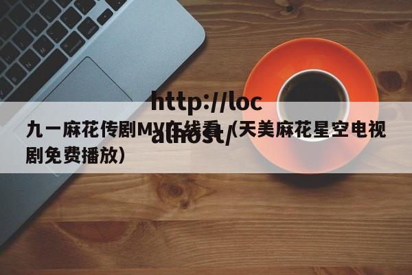 九一麻花传剧MV在线看（天美麻花星空电视剧免费播放）